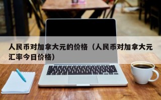 人民币对加拿大元的价格（人民币对加拿大元汇率今日价格）