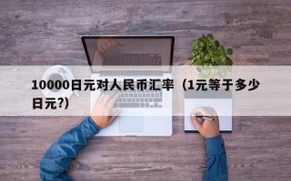 10000日元对人民币汇率（1元等于多少日元?）