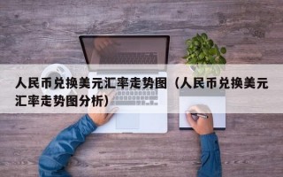 人民币兑换美元汇率走势图（人民币兑换美元汇率走势图分析）