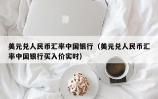 美元兑人民币汇率中国银行（美元兑人民币汇率中国银行买入价实时）