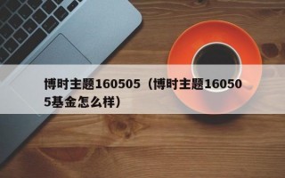 博时主题160505（博时主题160505基金怎么样）