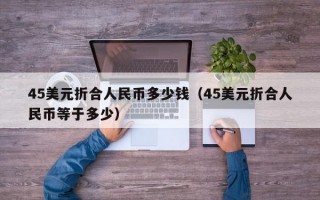 45美元折合人民币多少钱（45美元折合人民币等于多少）