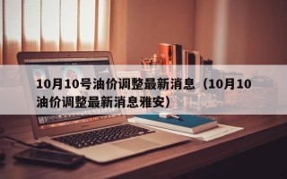 10月10号油价调整最新消息（10月10油价调整最新消息雅安）