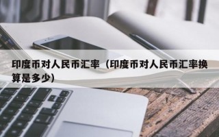 印度币对人民币汇率（印度币对人民币汇率换算是多少）