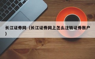 长江证券网（长江证券网上怎么注销证券账户）