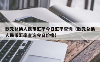 欧元兑换人民币汇率今日汇率查询（欧元兑换人民币汇率查询今日价格）