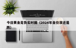 今日黄金走势实时图（2024年金价涨还是跌）