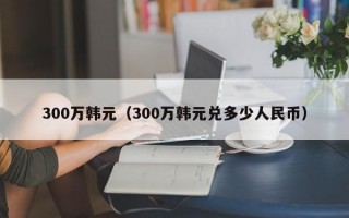 300万韩元（300万韩元兑多少人民币）