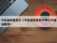 今日油价格多少（今日油价格多少钱92汽油汕尾市）