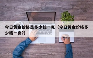 今日黄金价格是多少钱一克（今日黄金价格多少钱一克?）