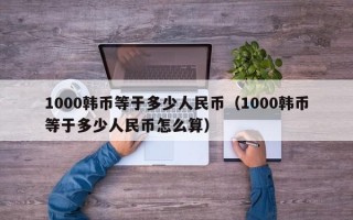 1000韩币等于多少人民币（1000韩币等于多少人民币怎么算）