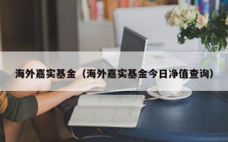 海外嘉实基金（海外嘉实基金今日净值查询）