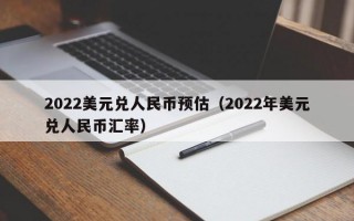 2022美元兑人民币预估（2022年美元兑人民币汇率）