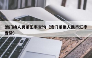 澳门换人民币汇率查询（澳门币换人民币汇率走势）