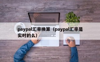 paypal汇率换算（paypal汇率是实时的么）