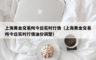 上海黄金交易所今日实时行情（上海黄金交易所今日实时行情油价调整）