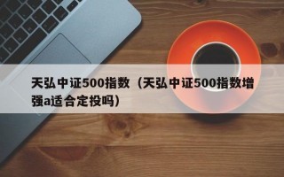 天弘中证500指数（天弘中证500指数增强a适合定投吗）