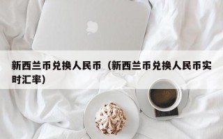 新西兰币兑换人民币（新西兰币兑换人民币实时汇率）