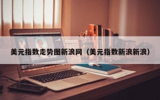 美元指数走势图新浪网（美元指数新浪新浪）