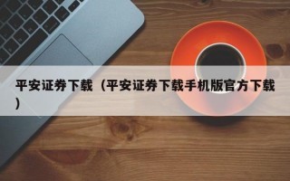 平安证券下载（平安证券下载手机版官方下载）