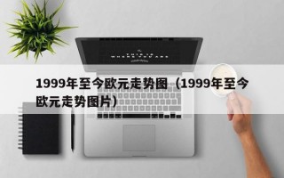 1999年至今欧元走势图（1999年至今欧元走势图片）