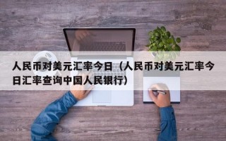 人民币对美元汇率今日（人民币对美元汇率今日汇率查询中国人民银行）