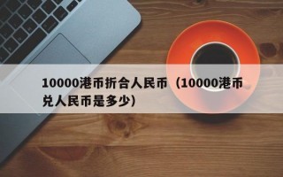 10000港币折合人民币（10000港币兑人民币是多少）