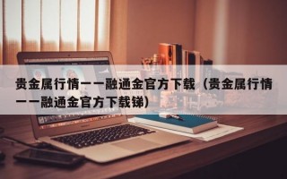 贵金属行情一一融通金官方下载（贵金属行情一一融通金官方下载锑）