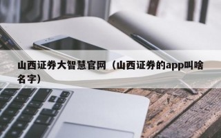 山西证券大智慧官网（山西证券的app叫啥名字）