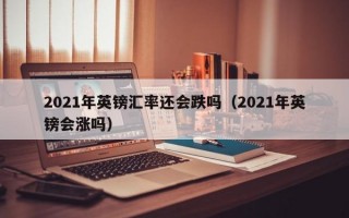 2021年英镑汇率还会跌吗（2021年英镑会涨吗）