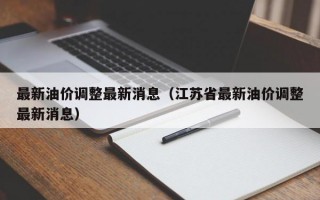 最新油价调整最新消息（江苏省最新油价调整最新消息）