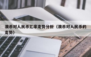 澳币对人民币汇率走势分析（澳币对人民币的走势）