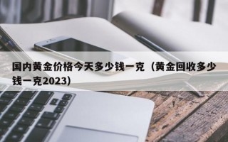 国内黄金价格今天多少钱一克（黄金回收多少钱一克2023）