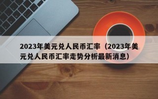 2023年美元兑人民币汇率（2023年美元兑人民币汇率走势分析最新消息）