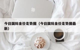 今日国际金价走势图（今日国际金价走势图最新）