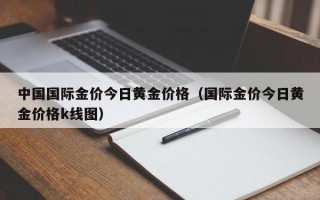 中国国际金价今日黄金价格（国际金价今日黄金价格k线图）