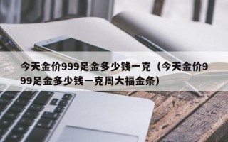 今天金价999足金多少钱一克（今天金价999足金多少钱一克周大福金条）