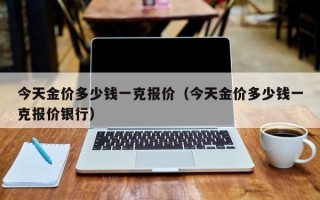 今天金价多少钱一克报价（今天金价多少钱一克报价银行）