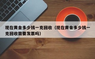 现在黄金多少钱一克回收（现在黄金多少钱一克回收需要发票吗）