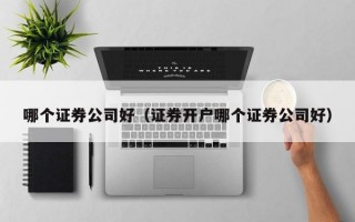 哪个证券公司好（证券开户哪个证券公司好）