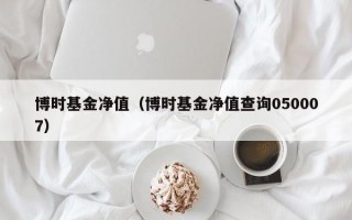 博时基金净值（博时基金净值查询050007）