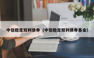 中信稳定双利债券（中信稳定双利债券基金）