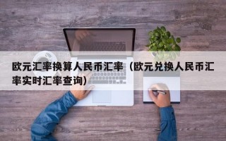 欧元汇率换算人民币汇率（欧元兑换人民币汇率实时汇率查询）