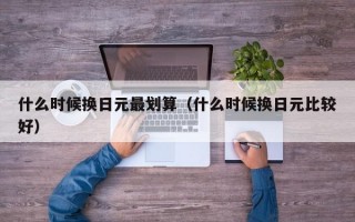 什么时候换日元最划算（什么时候换日元比较好）