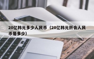 20亿韩元多少人民币（20亿韩元折合人民币是多少）