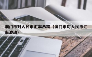 澳门币对人民币汇率暴跌（澳门币对人民币汇率波动）