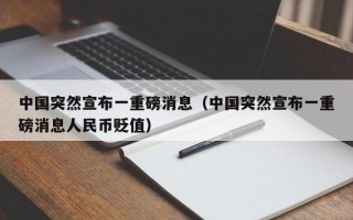 中国突然宣布一重磅消息（中国突然宣布一重磅消息人民币贬值）