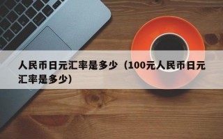 人民币日元汇率是多少（100元人民币日元汇率是多少）