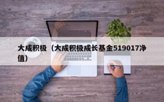 大成积极（大成积极成长基金519017净值）