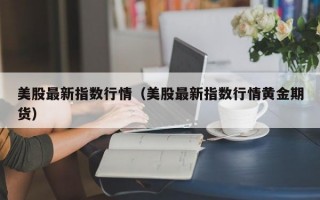 美股最新指数行情（美股最新指数行情黄金期货）